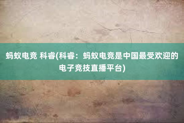 蚂蚁电竞 科睿(科睿：蚂蚁电竞是中国最受欢迎的电子竞技直播平台)