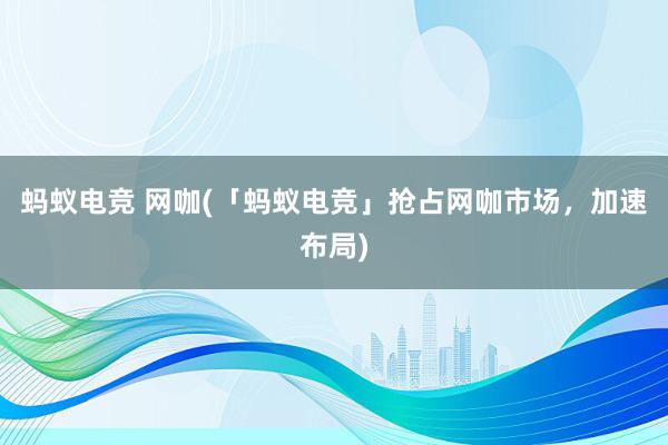 蚂蚁电竞 网咖(「蚂蚁电竞」抢占网咖市场，加速布局)