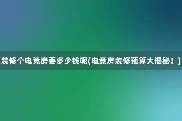 装修个电竞房要多少钱呢(电竞房装修预算大揭秘！)