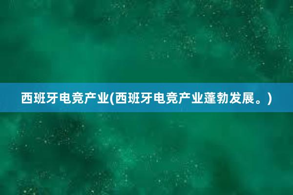 西班牙电竞产业(西班牙电竞产业蓬勃发展。)