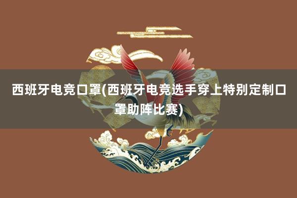 西班牙电竞口罩(西班牙电竞选手穿上特别定制口罩助阵比赛)