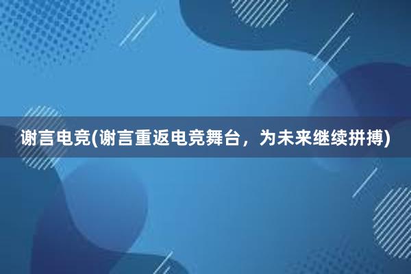 谢言电竞(谢言重返电竞舞台，为未来继续拼搏)