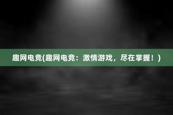 趣网电竞(趣网电竞：激情游戏，尽在掌握！)