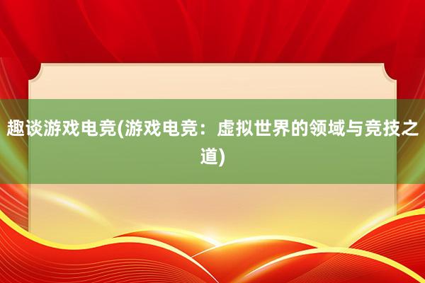 趣谈游戏电竞(游戏电竞：虚拟世界的领域与竞技之道)