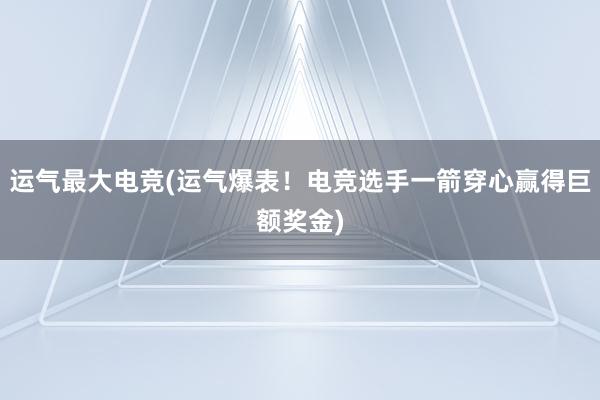 运气最大电竞(运气爆表！电竞选手一箭穿心赢得巨额奖金)