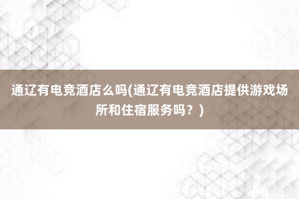 通辽有电竞酒店么吗(通辽有电竞酒店提供游戏场所和住宿服务吗？)