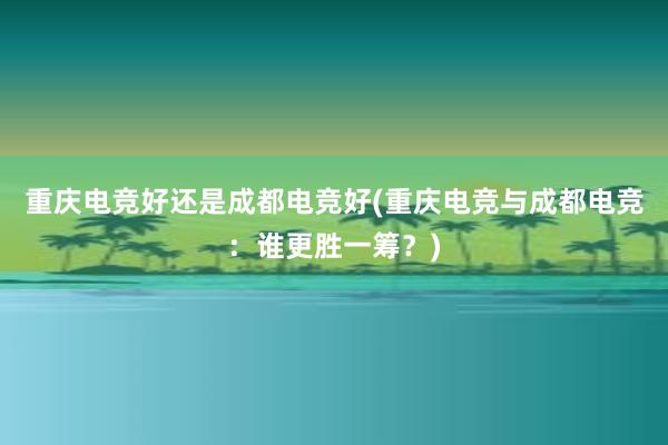 重庆电竞好还是成都电竞好(重庆电竞与成都电竞：谁更胜一筹？)