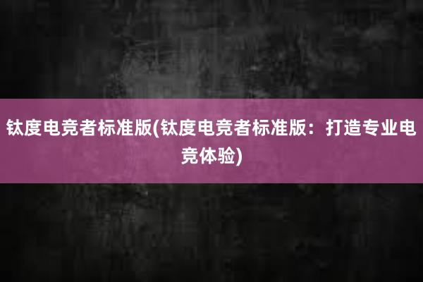 钛度电竞者标准版(钛度电竞者标准版：打造专业电竞体验)