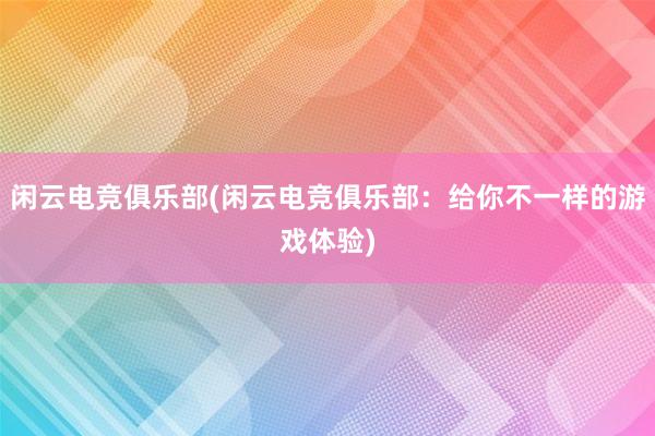 闲云电竞俱乐部(闲云电竞俱乐部：给你不一样的游戏体验)