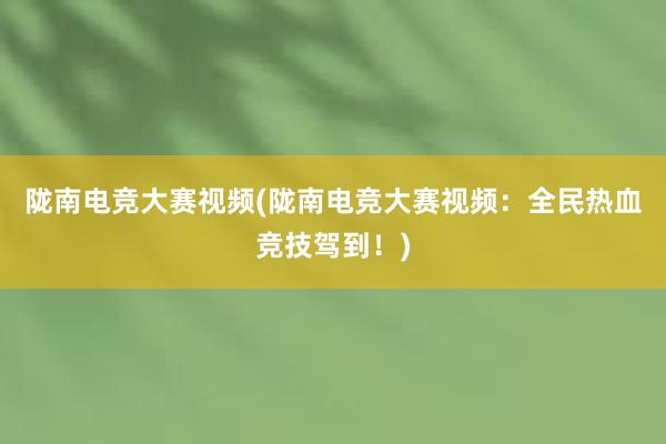 陇南电竞大赛视频(陇南电竞大赛视频：全民热血竞技驾到！)