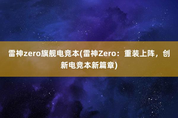 雷神zero旗舰电竞本(雷神Zero：重装上阵，创新电竞本新篇章)