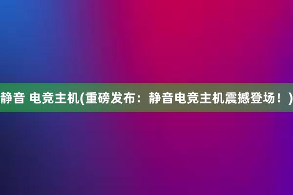 静音 电竞主机(重磅发布：静音电竞主机震撼登场！)