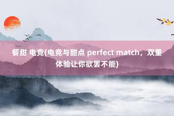 餐甜 电竞(电竞与甜点 perfect match，双重体验让你欲罢不能)