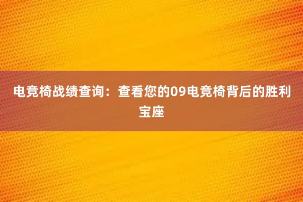 电竞椅战绩查询：查看您的09电竞椅背后的胜利宝座