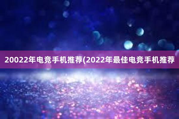 20022年电竞手机推荐(2022年最佳电竞手机推荐