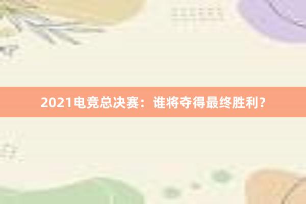 2021电竞总决赛：谁将夺得最终胜利？