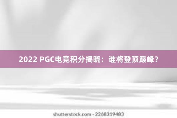 2022 PGC电竞积分揭晓：谁将登顶巅峰？