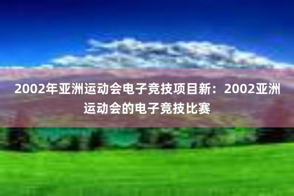 2002年亚洲运动会电子竞技项目新：2002亚洲运动会的电子竞技比赛