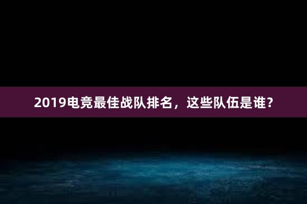 2019电竞最佳战队排名，这些队伍是谁？