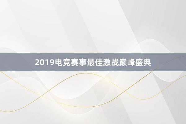 2019电竞赛事最佳激战巅峰盛典