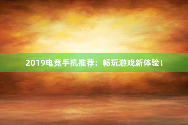 2019电竞手机推荐：畅玩游戏新体验！