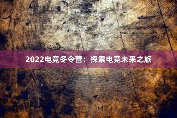 2022电竞冬令营：探索电竞未来之旅