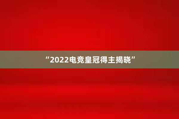 “2022电竞皇冠得主揭晓”