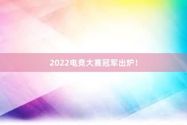 2022电竞大赛冠军出炉！