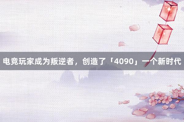 电竞玩家成为叛逆者，创造了「4090」一个新时代