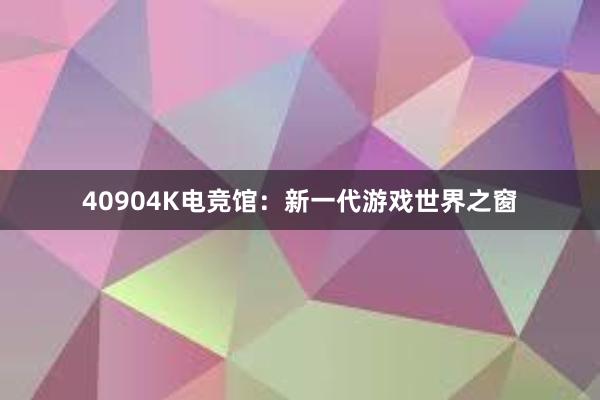 40904K电竞馆：新一代游戏世界之窗