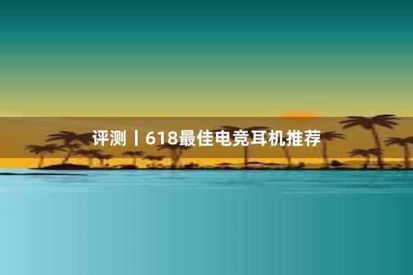 评测丨618最佳电竞耳机推荐