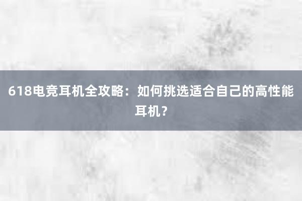 618电竞耳机全攻略：如何挑选适合自己的高性能耳机？