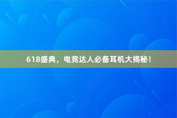 618盛典，电竞达人必备耳机大揭秘！