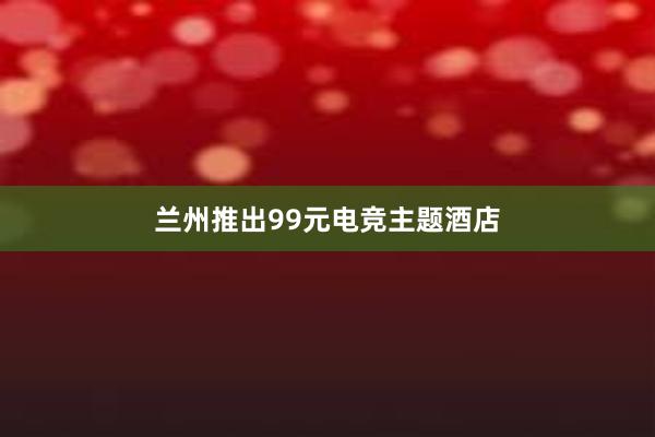 兰州推出99元电竞主题酒店