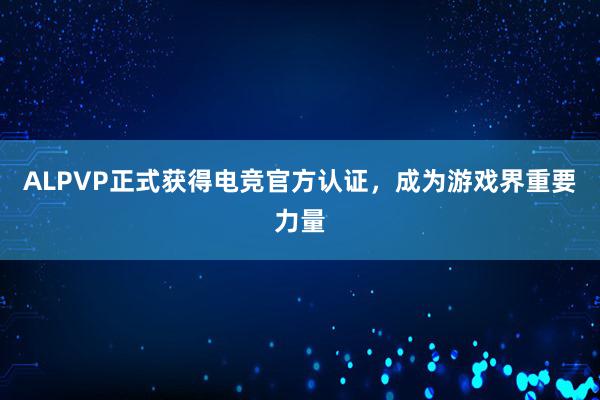 ALPVP正式获得电竞官方认证，成为游戏界重要力量