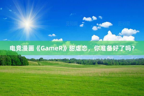 电竞漫画《GameR》甜虐恋，你准备好了吗？