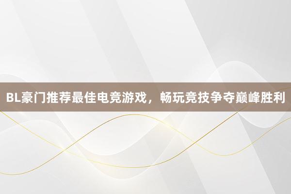 BL豪门推荐最佳电竞游戏，畅玩竞技争夺巅峰胜利