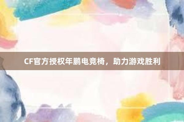 CF官方授权年鹏电竞椅，助力游戏胜利