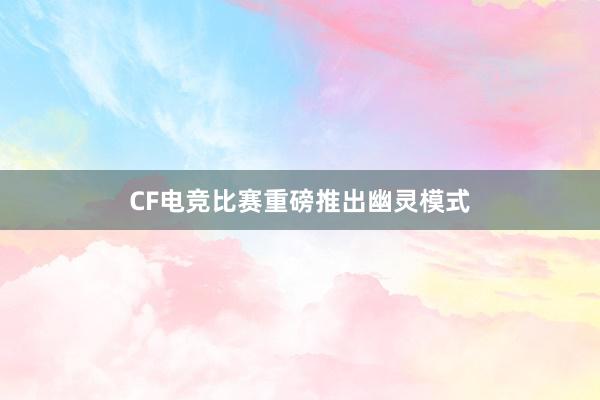 CF电竞比赛重磅推出幽灵模式