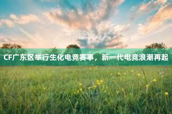 CF广东区举行生化电竞赛事，新一代电竞浪潮再起