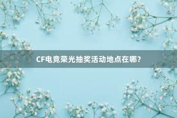 CF电竞荣光抽奖活动地点在哪？