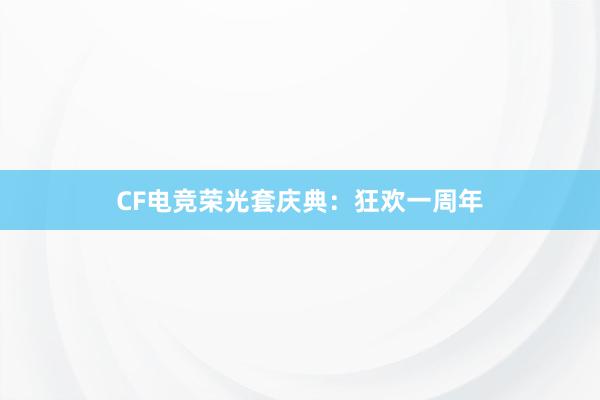 CF电竞荣光套庆典：狂欢一周年