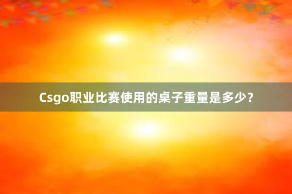 Csgo职业比赛使用的桌子重量是多少？