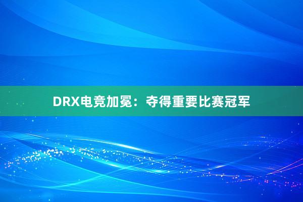 DRX电竞加冕：夺得重要比赛冠军