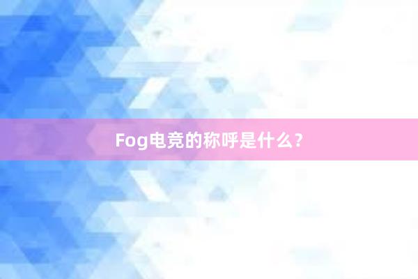 Fog电竞的称呼是什么？