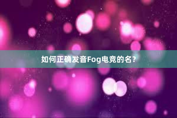 如何正确发音Fog电竞的名？