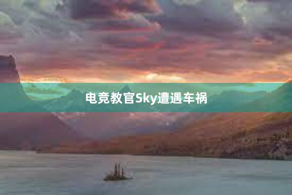 电竞教官Sky遭遇车祸