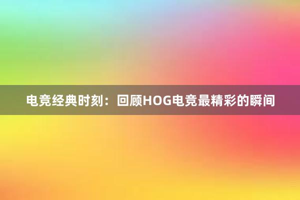 电竞经典时刻：回顾HOG电竞最精彩的瞬间