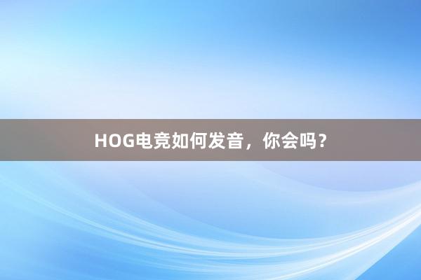 HOG电竞如何发音，你会吗？