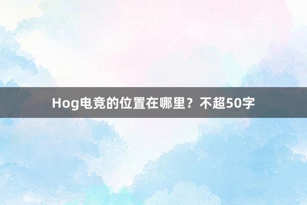 Hog电竞的位置在哪里？不超50字